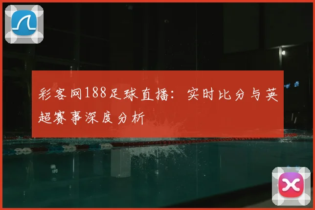 彩客网188足球直播:实时比分与英超赛事深度分析