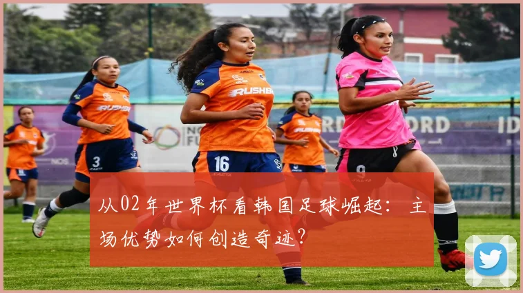 从02年世界杯看韩国足球崛起：主场优势如何创造奇迹？