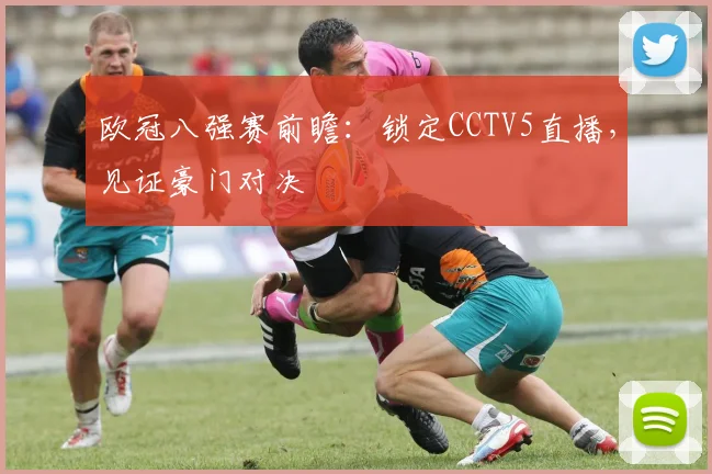 欧冠八强赛前瞻:锁定CCTV5直播,见证豪门对决