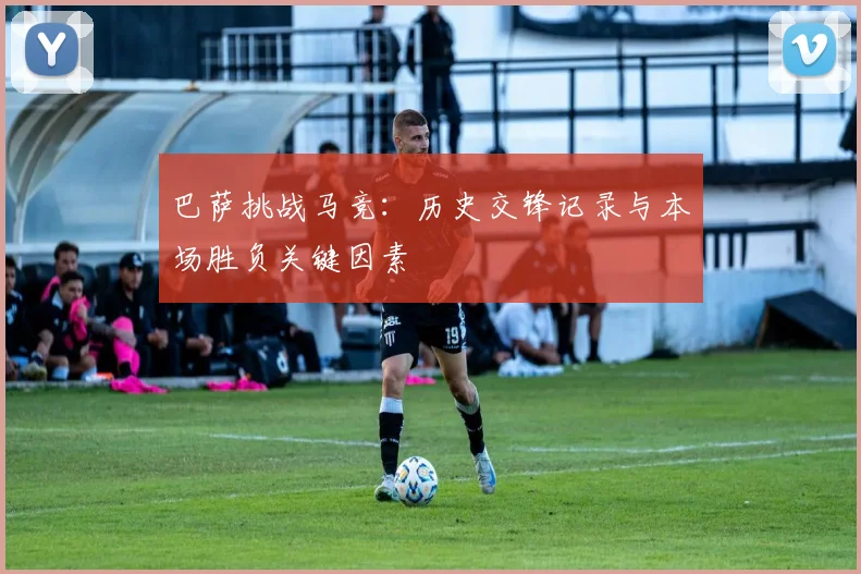 巴萨挑战马竞：历史交锋记录与本场胜负关键因素