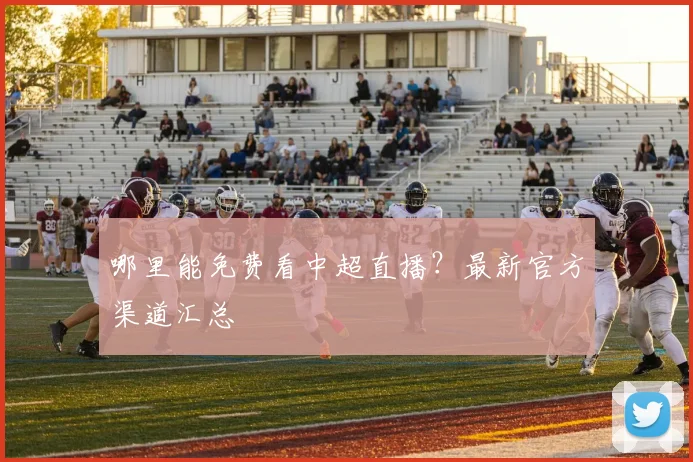 哪里能免费看中超直播？最新官方渠道汇总