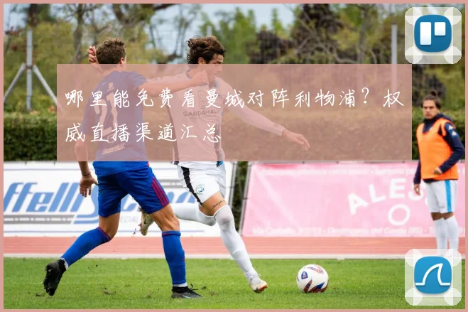 哪里能免费看曼城对阵利物浦?权威直播渠道汇总