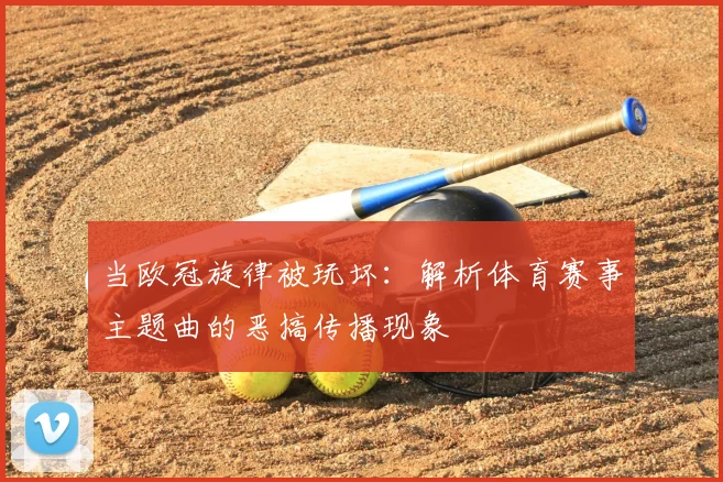 当欧冠旋律被玩坏:解析体育赛事主题曲的恶搞传播现象