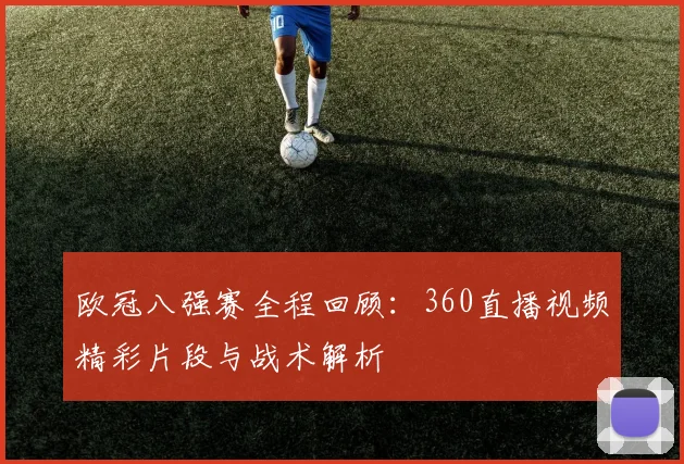 欧冠八强赛全程回顾：360直播视频精彩片段与战术解析