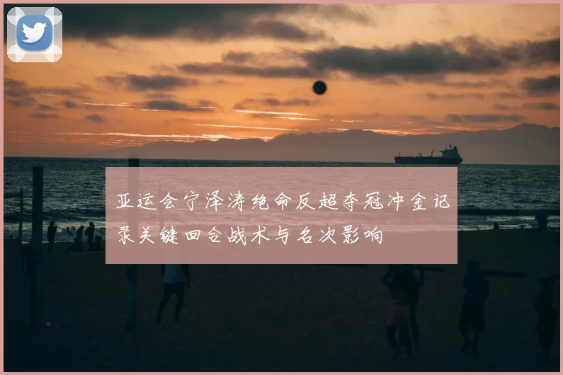 亚运会宁泽涛绝命反超夺冠冲金记录关键回合战术与名次影响