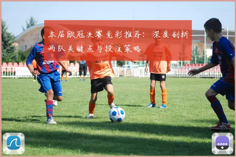 本届欧冠决赛竞彩推荐：深度剖析两队关键点与投注策略