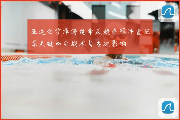 亚运会宁泽涛绝命反超夺冠冲金记录关键回合战术与名次影响