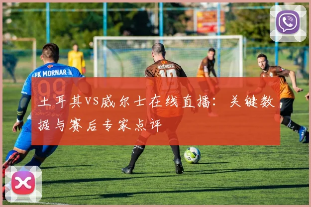 土耳其vs威尔士在线直播:关键数据与赛后专家点评