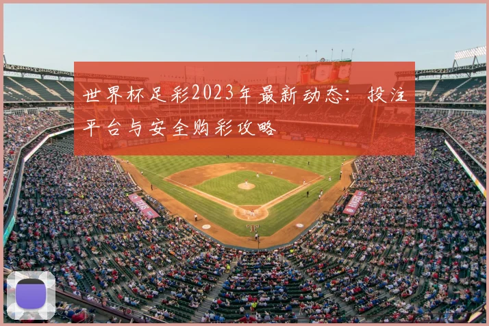 世界杯足彩2023年最新动态：投注平台与安全购彩攻略