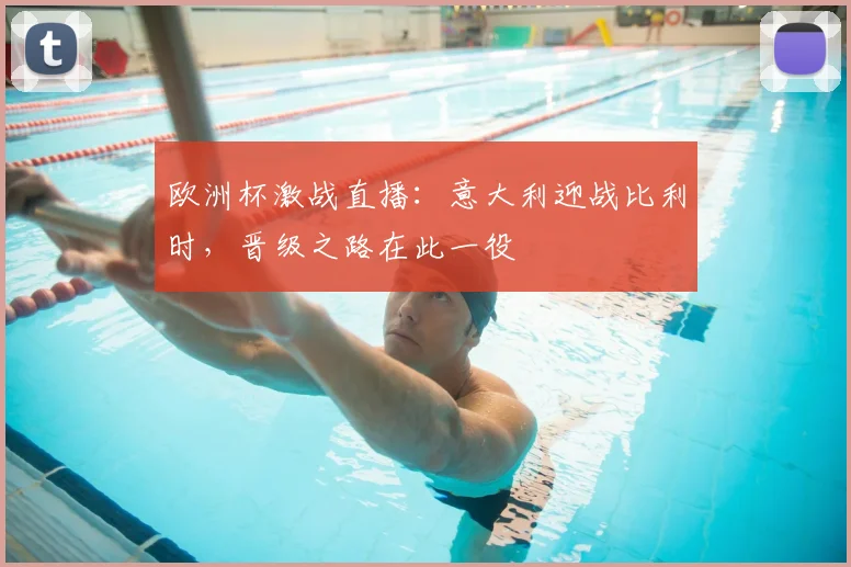 欧洲杯激战直播：意大利迎战比利时，晋级之路在此一役