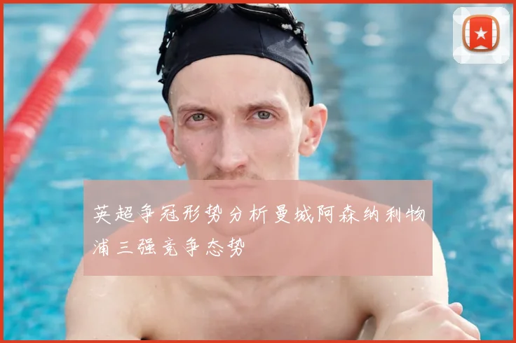 英超争冠形势分析曼城阿森纳利物浦三强竞争态势