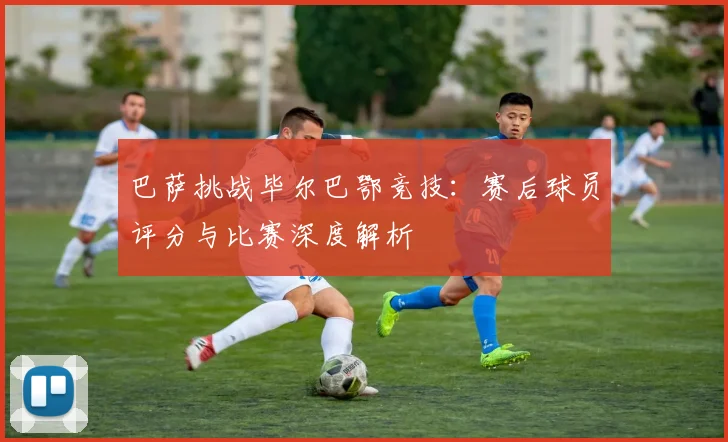 巴萨挑战毕尔巴鄂竞技：赛后球员评分与比赛深度解析