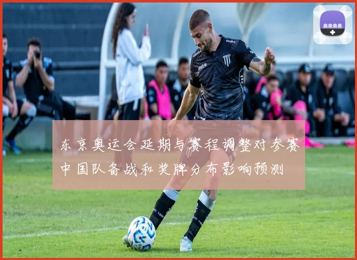 东京奥运会延期与赛程调整对参赛中国队备战和奖牌分布影响预测