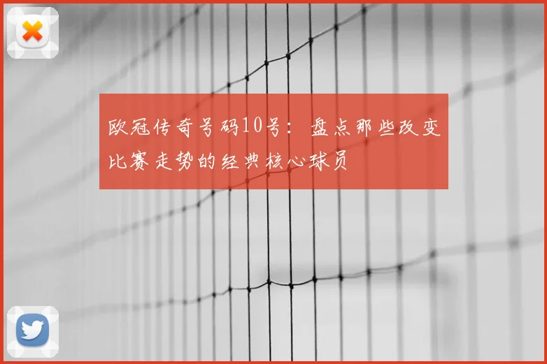 欧冠传奇号码10号:盘点那些改变比赛走势的经典核心球员