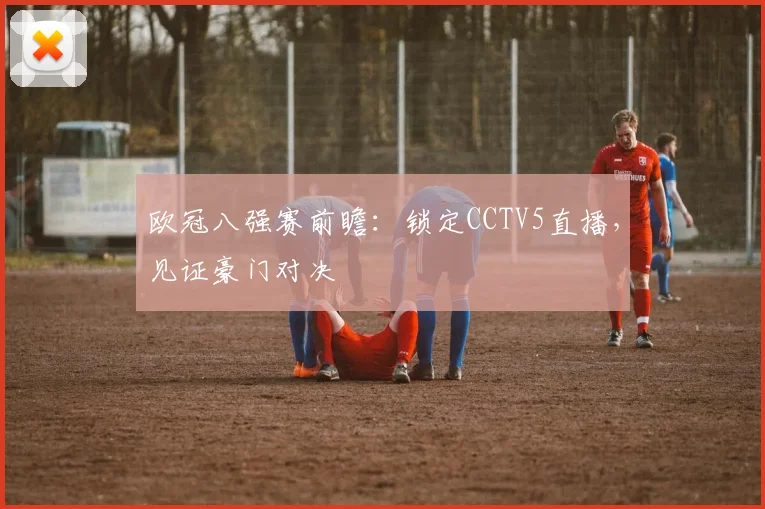 欧冠八强赛前瞻:锁定CCTV5直播,见证豪门对决