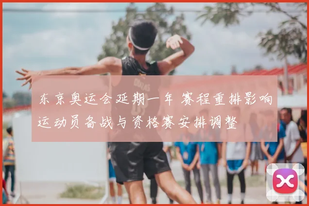 东京奥运会延期一年 赛程重排影响运动员备战与资格赛安排调整