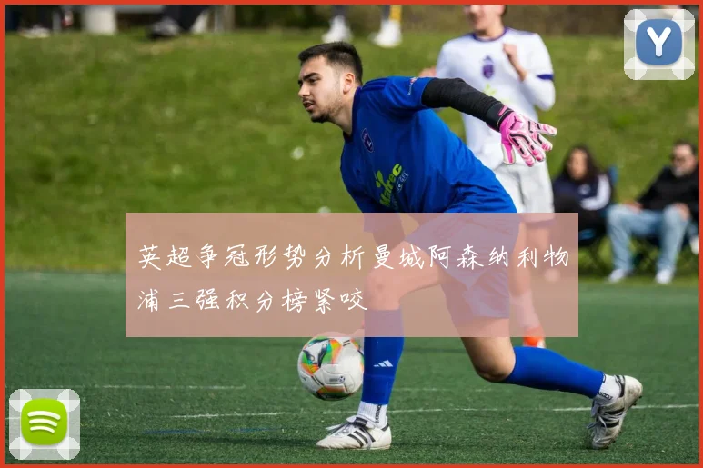 英超争冠形势分析曼城阿森纳利物浦三强积分榜紧咬
