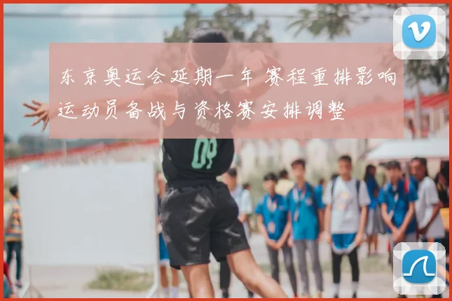 东京奥运会延期一年 赛程重排影响运动员备战与资格赛安排调整