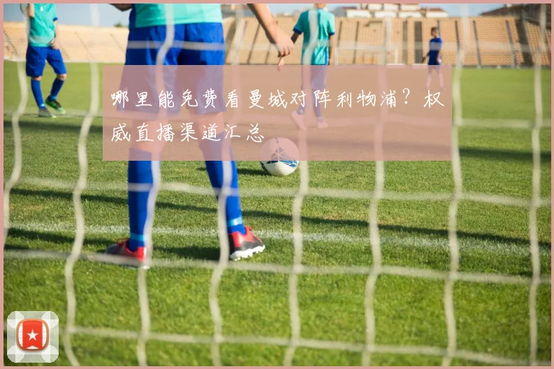 哪里能免费看曼城对阵利物浦?权威直播渠道汇总