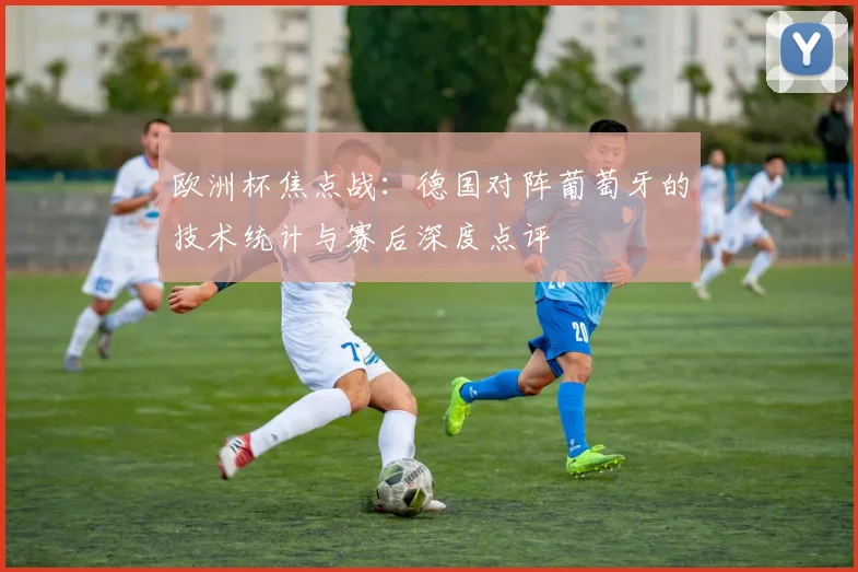 欧洲杯焦点战:德国对阵葡萄牙的技术统计与赛后深度点评