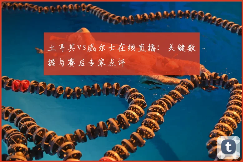 土耳其vs威尔士在线直播:关键数据与赛后专家点评