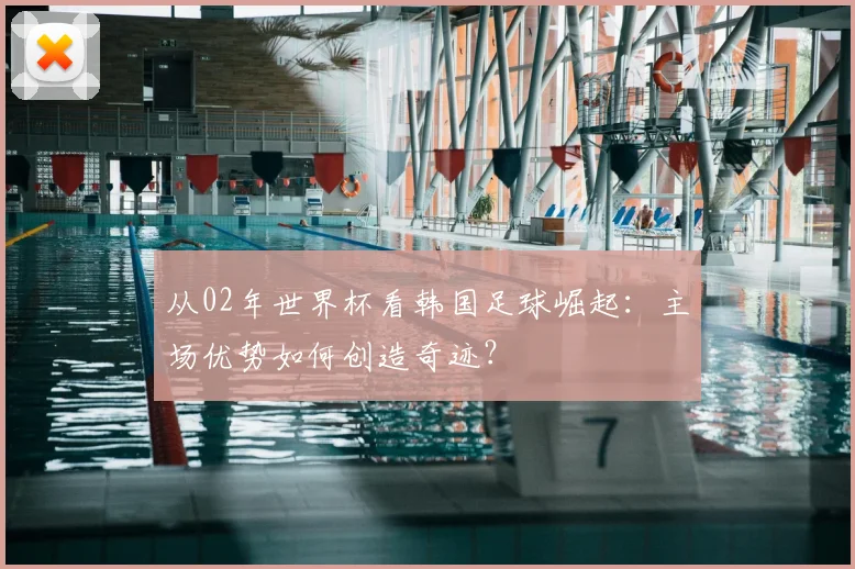 从02年世界杯看韩国足球崛起：主场优势如何创造奇迹？