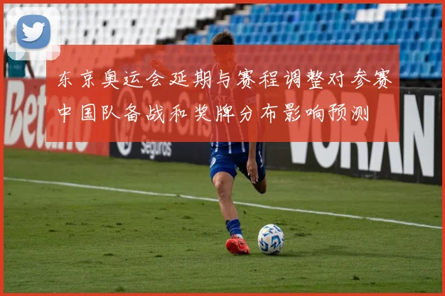 东京奥运会延期与赛程调整对参赛中国队备战和奖牌分布影响预测